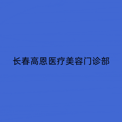 長春高恩醫(yī)療美容門診部 長春高恩醫(yī)療美容門診部